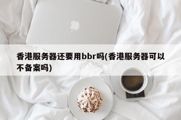 香港服务器还要用bbr吗(香港服务器可以不备案吗)