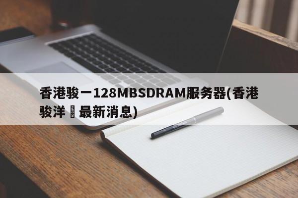 香港骏一128MBSDRAM服务器(香港骏洋邨最新消息)