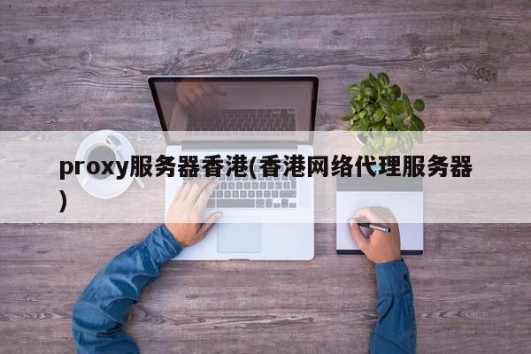 proxy服务器香港(香港网络代理服务器)