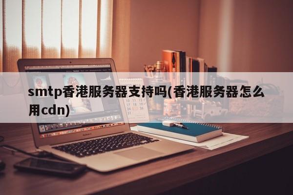 smtp香港服务器支持吗(香港服务器怎么用cdn)