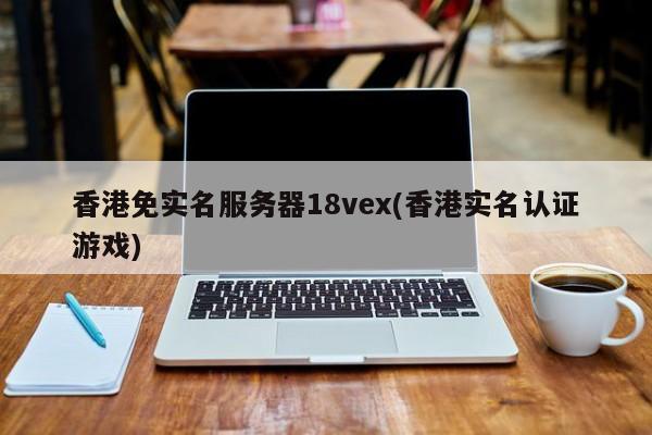 香港免实名服务器18vex(香港实名认证游戏)