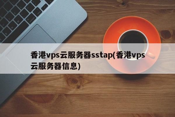 香港vps云服务器sstap(香港vps云服务器信息)