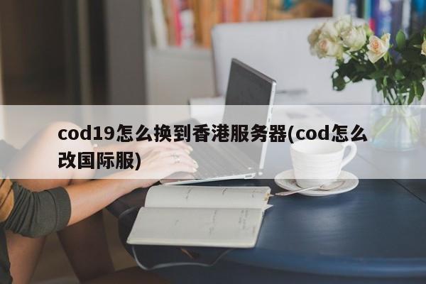 cod19怎么换到香港服务器(cod怎么改国际服)
