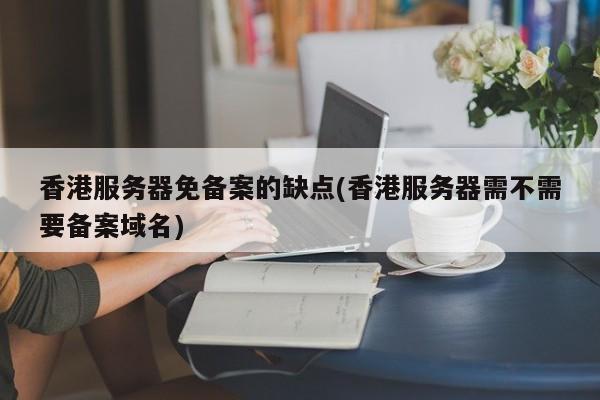 香港服务器免备案的缺点(香港服务器需不需要备案域名)