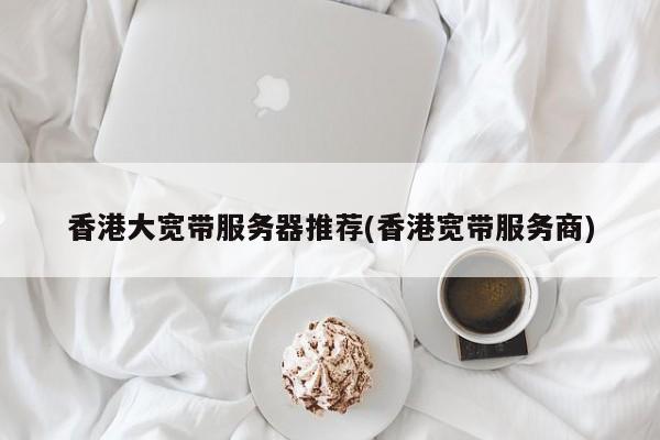 香港大宽带服务器推荐(香港宽带服务商)