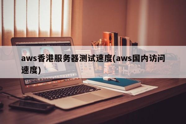 aws香港服务器测试速度(aws国内访问速度)