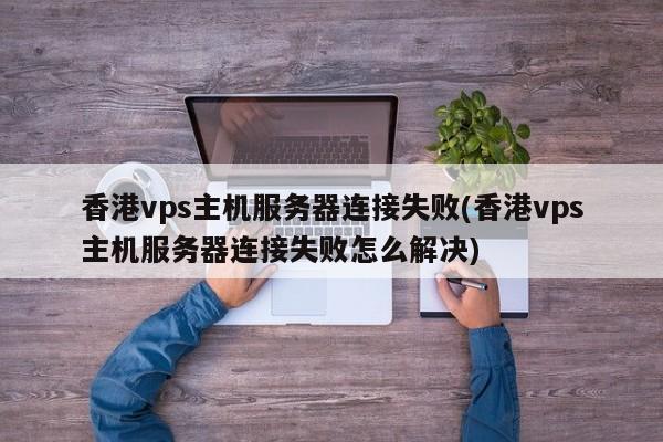 香港vps主机服务器连接失败(香港vps主机服务器连接失败怎么解决)