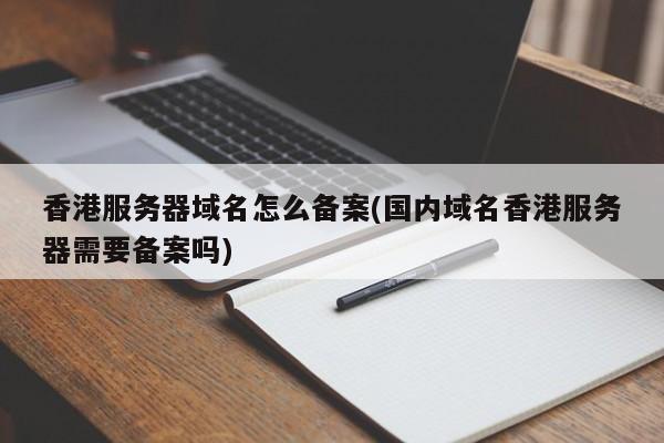 香港服务器域名怎么备案(国内域名香港服务器需要备案吗)