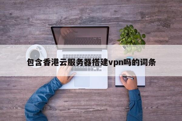 包含香港云服务器搭建vpn吗的词条