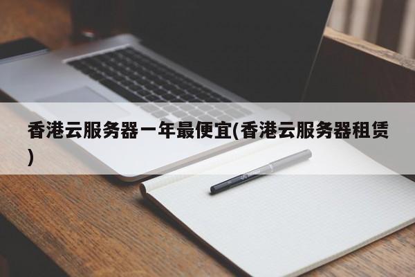 香港云服务器一年最便宜(香港云服务器租赁)