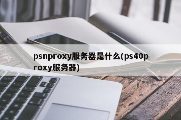 psnproxy服务器是什么(ps40proxy服务器)