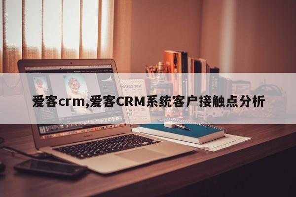 爱客crm,爱客CRM系统客户接触点分析