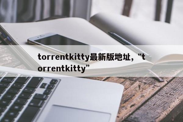 torrentkitty最新版地址,“torrentkitty”