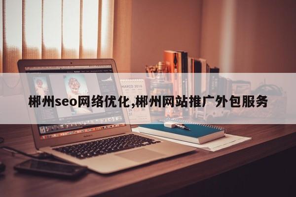 郴州seo网络优化,郴州网站推广外包服务