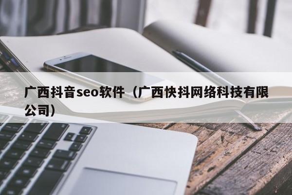 广西抖音seo软件（广西快抖网络科技有限公司）