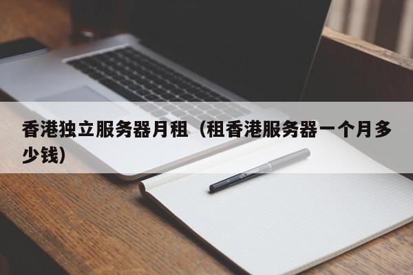 香港独立服务器月租（租香港服务器一个月多少钱）