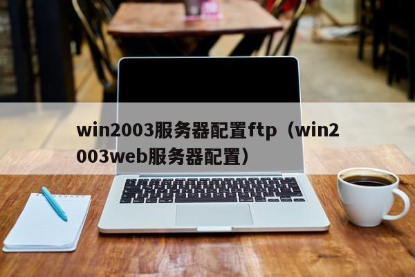 win2003服务器配置ftp（win2003web服务器配置）