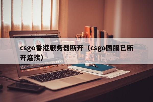csgo香港服务器断开（csgo国服已断开连接）