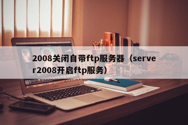2008关闭自带ftp服务器（server2008开启ftp服务）