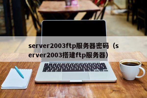 server2003ftp服务器密码（server2003搭建ftp服务器）