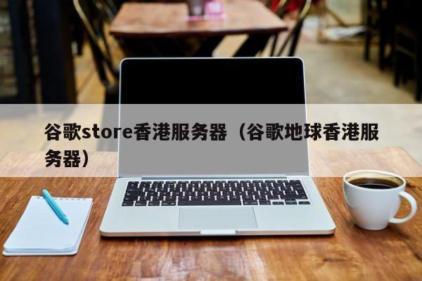 谷歌store香港服务器（谷歌地球香港服务器）
