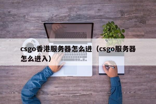 csgo香港服务器怎么进（csgo服务器怎么进入）