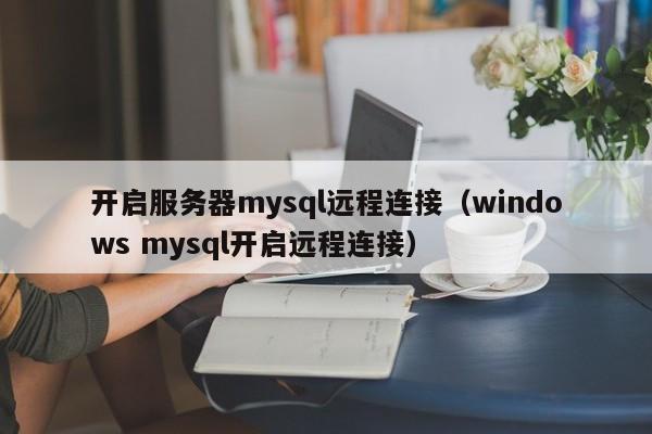 开启服务器mysql远程连接（windows mysql开启远程连接）