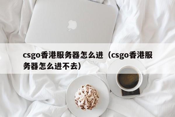 csgo香港服务器怎么进（csgo香港服务器怎么进不去）