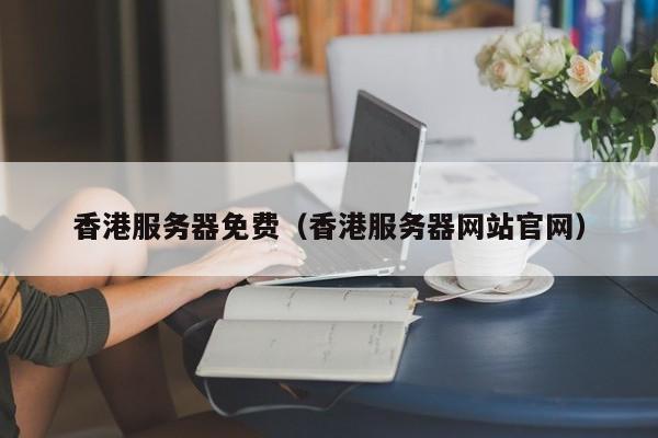 香港服务器免费（香港服务器网站官网）