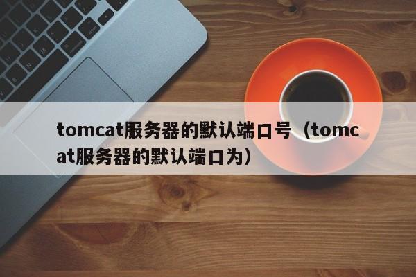 tomcat服务器的默认端口号（tomcat服务器的默认端口为）
