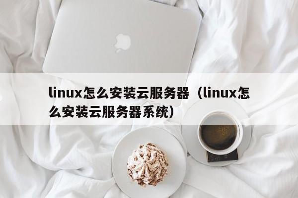 linux怎么安装云服务器（linux怎么安装云服务器系统）