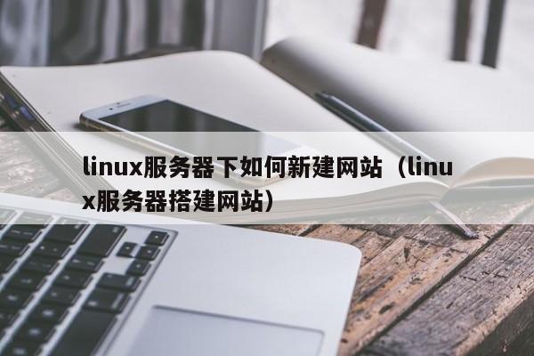 linux服务器下如何新建网站（linux服务器搭建网站）