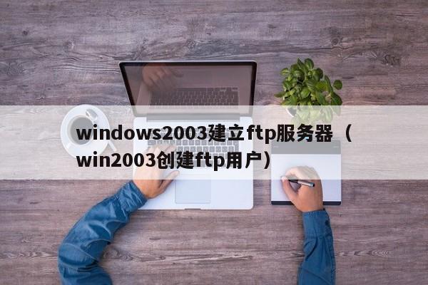 windows2003建立ftp服务器（win2003创建ftp用户）