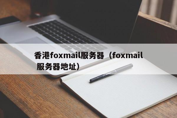 香港foxmail服务器（foxmail 服务器地址）