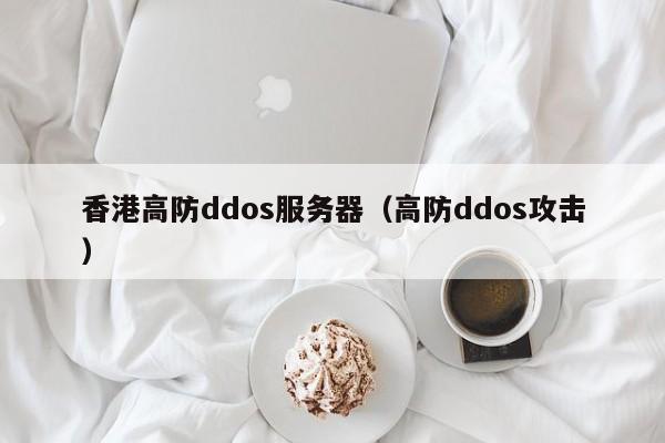 香港高防ddos服务器（高防ddos攻击）