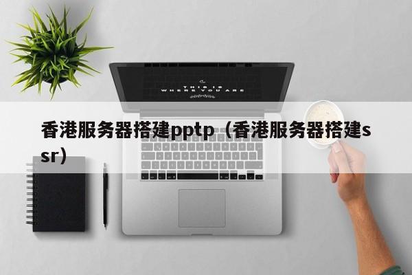 香港服务器搭建pptp（香港服务器搭建ssr）