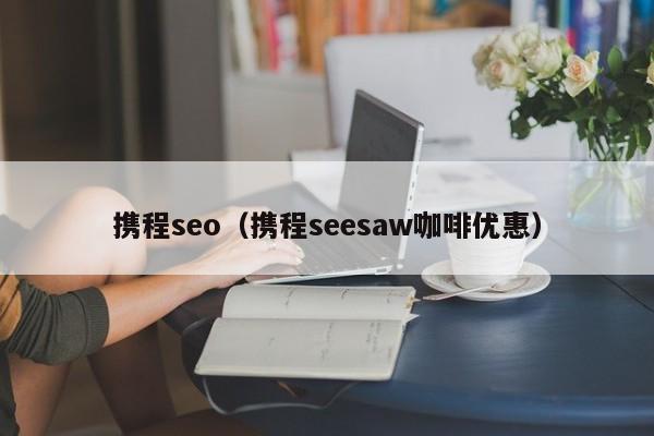 携程seo（携程seesaw咖啡优惠）
