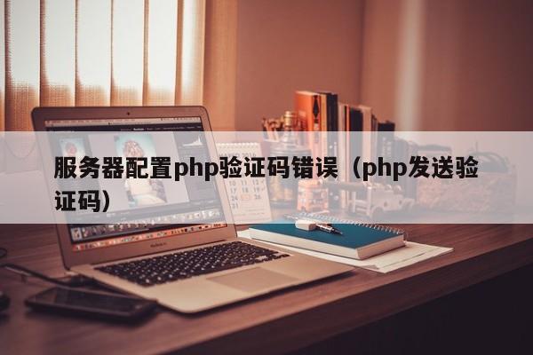 服务器配置php验证码错误（php发送验证码）