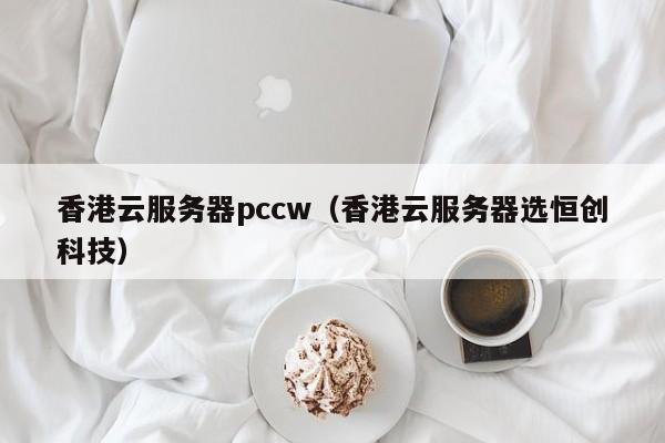 香港云服务器pccw（香港云服务器选恒创科技）