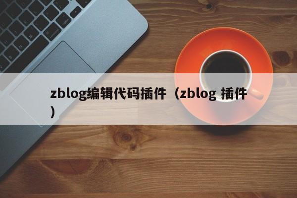 zblog编辑代码插件（zblog 插件）