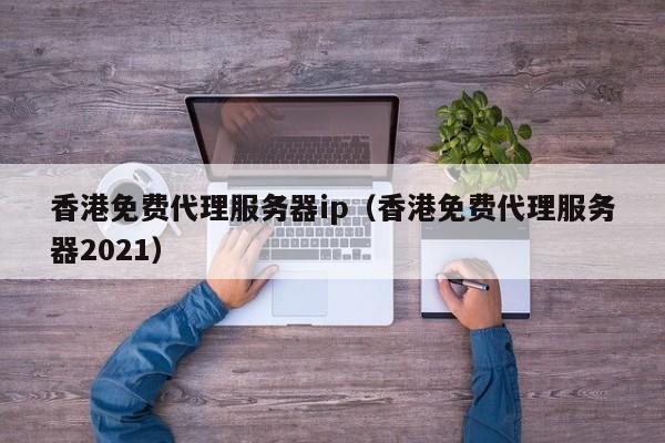 香港免费代理服务器ip（香港免费代理服务器2021）