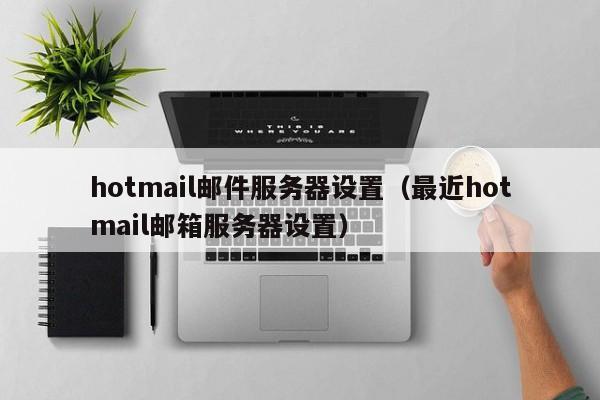 hotmail邮件服务器设置（最近hotmail邮箱服务器设置）