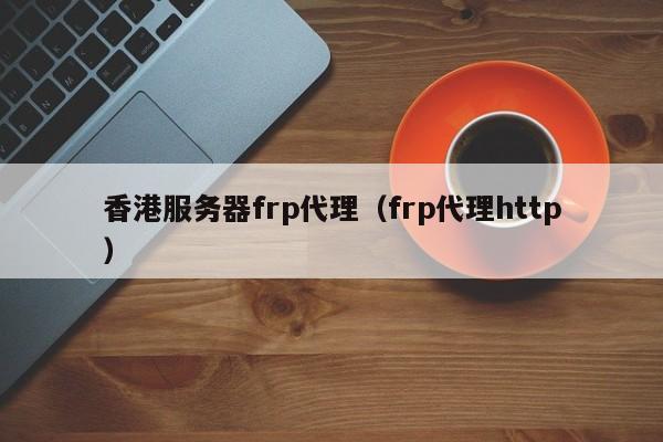 香港服务器frp代理（frp代理http）