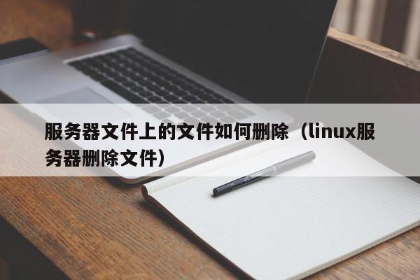 服务器文件上的文件如何删除（linux服务器删除文件）