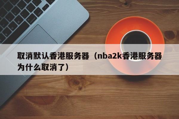 取消默认香港服务器（nba2k香港服务器为什么取消了）