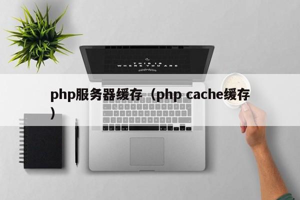 php服务器缓存（php cache缓存）
