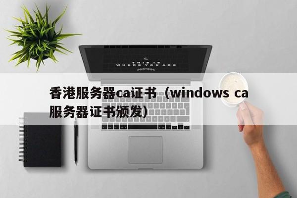 香港服务器ca证书（windows ca服务器证书颁发）