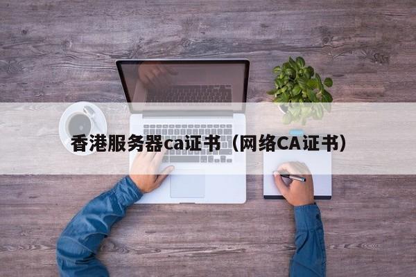 香港服务器ca证书（网络CA证书）
