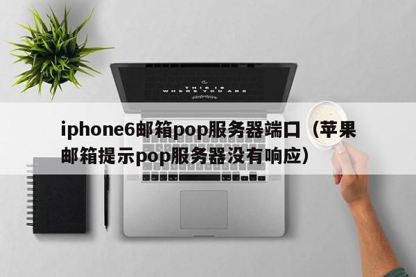 iphone6邮箱pop服务器端囗（苹果邮箱提示pop服务器没有响应）