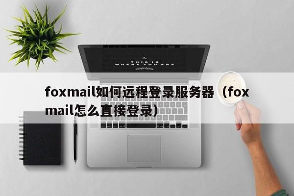 foxmail如何远程登录服务器（foxmail怎么直接登录）